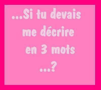 SI TU DEVAIS ME DECRIRE EN 3 MOTS ....???